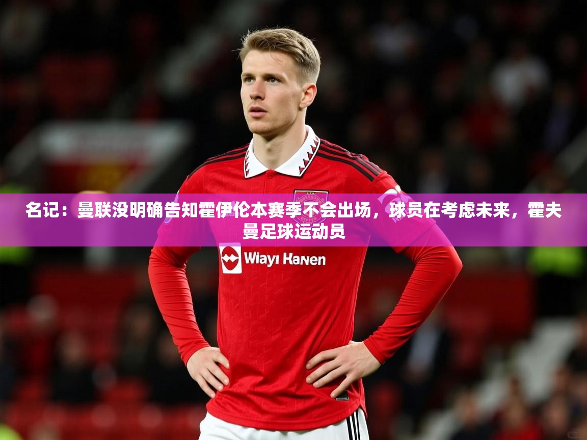 2025米兰体育名记：曼联没明确告知霍伊伦本赛季不会出场，球员在考虑未来，霍夫曼足球运动员