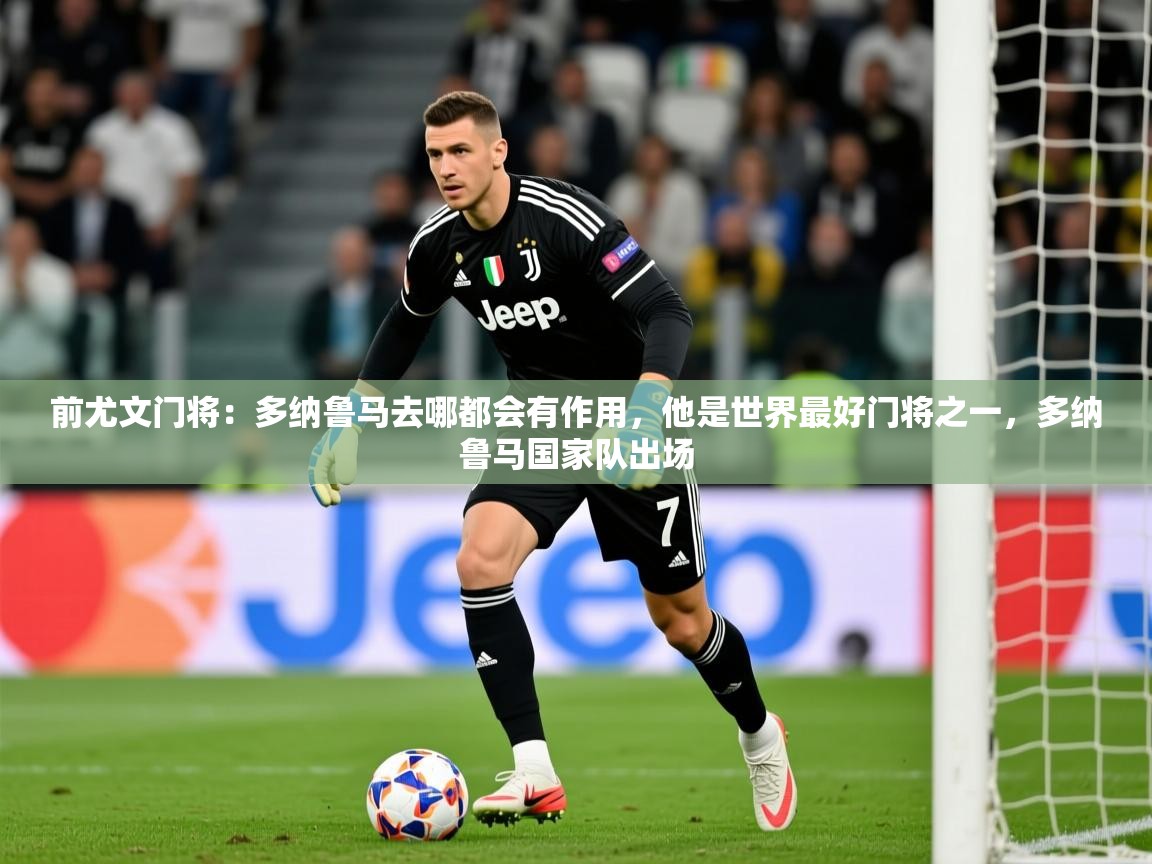 2025米兰体育网页版登录前尤文门将:多纳鲁马去哪都会有作用,他是世界最好门将之一,多纳鲁马国家队出场