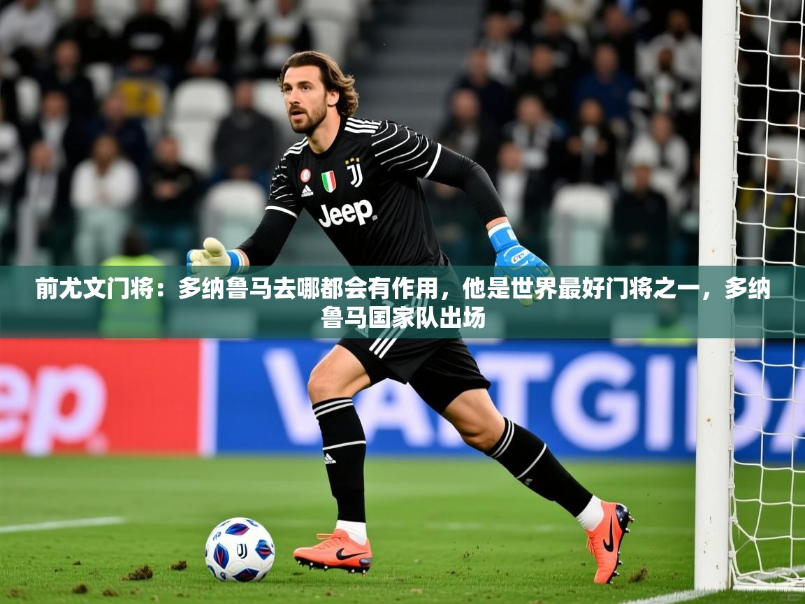 2025米兰体育网页版登录前尤文门将:多纳鲁马去哪都会有作用,他是世界最好门将之一,多纳鲁马国家队出场