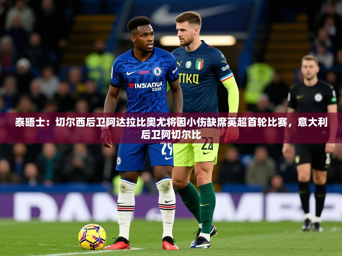 2025米兰体育网站优惠多泰晤士：切尔西后卫阿达拉比奥尤将因小伤缺席英超首轮比赛，意大利后卫阿切尔比