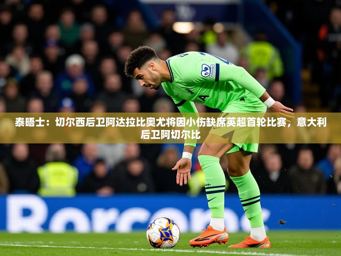 2025米兰体育网站优惠多泰晤士：切尔西后卫阿达拉比奥尤将因小伤缺席英超首轮比赛，意大利后卫阿切尔比