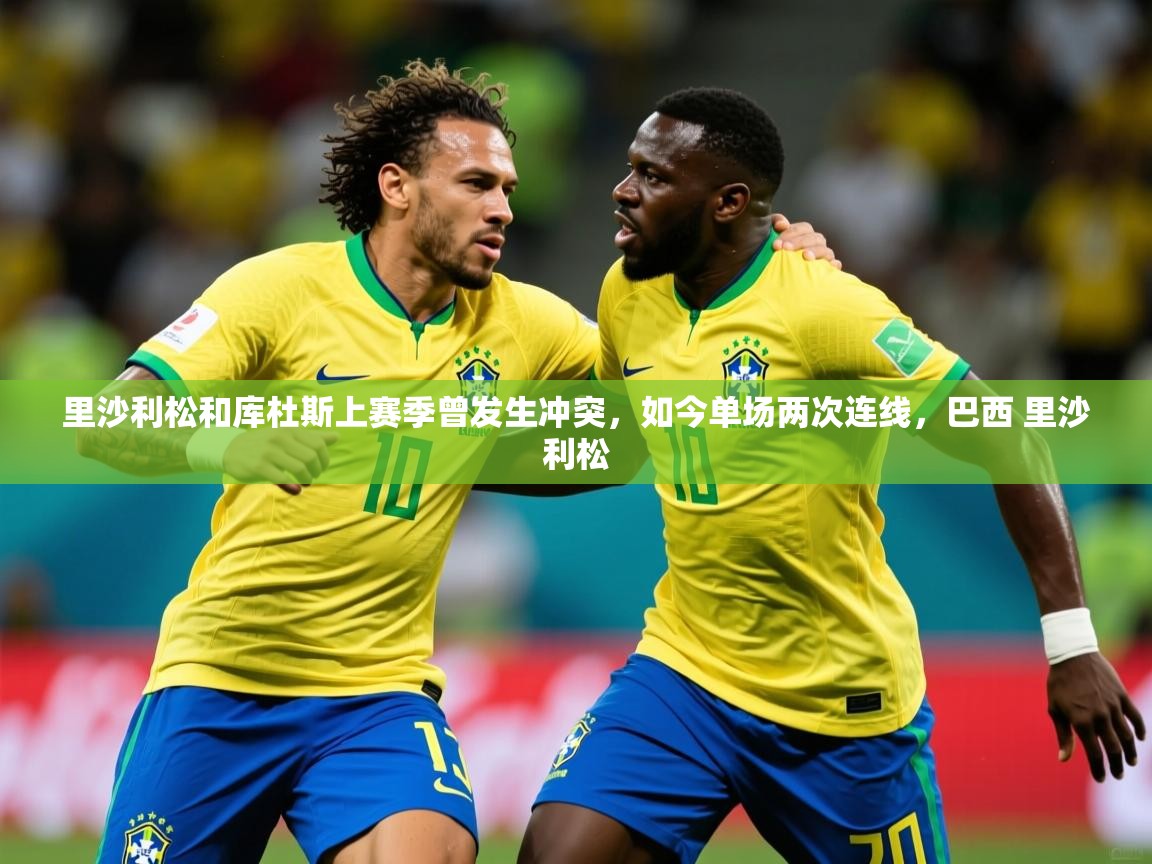 2025米兰体育网页版登录里沙利松和库杜斯上赛季曾发生冲突，如今单场两次连线，巴西 里沙利松