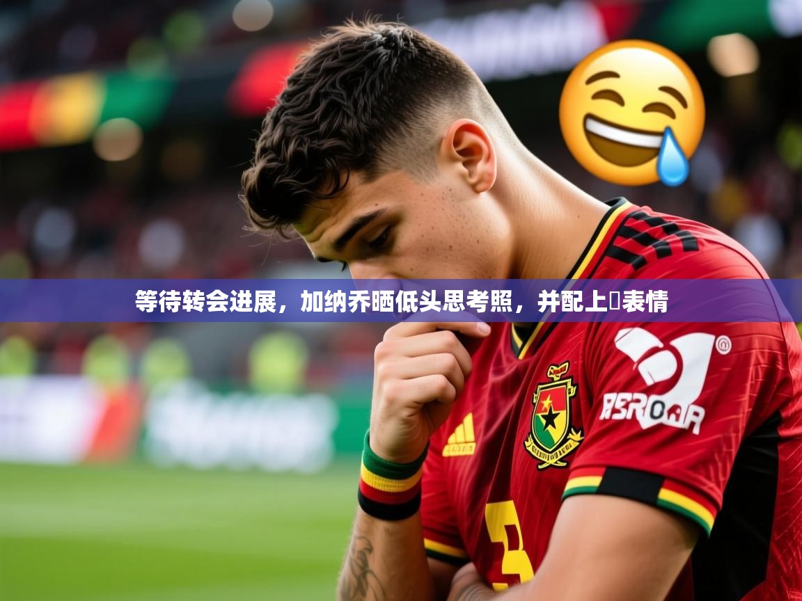 2025米兰体育网页版登录等待转会进展，加纳乔晒低头思考照，并配上⏳表情