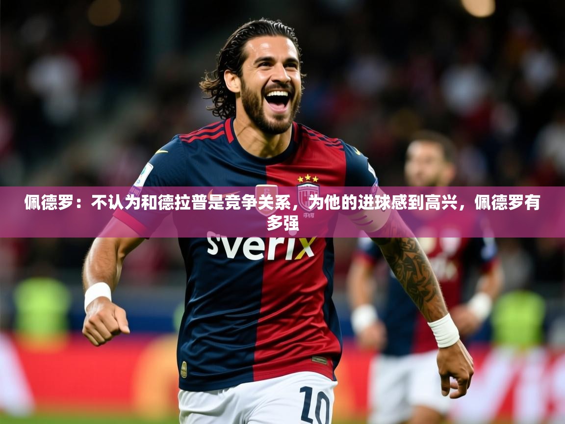 2025米兰体育官网网页版网页佩德罗：不认为和德拉普是竞争关系，为他的进球感到高兴，佩德罗有多强