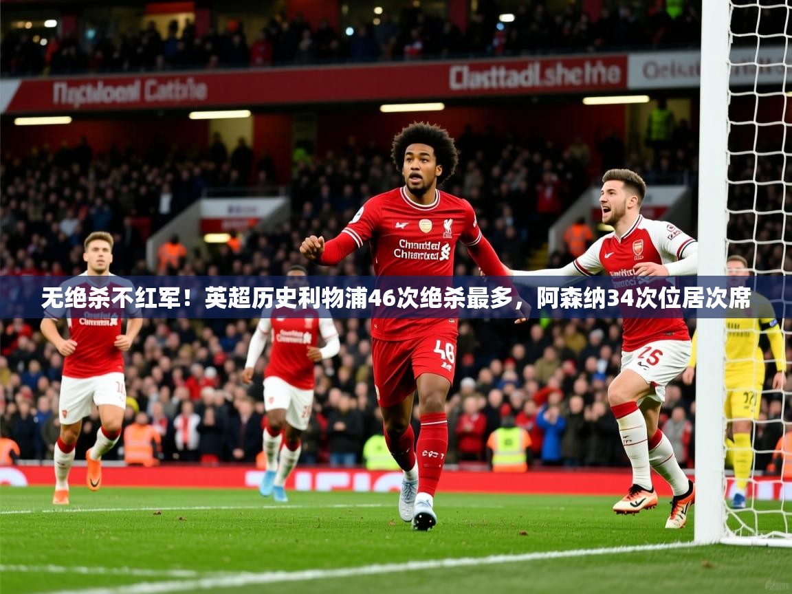 2025米兰体育电脑版官网无绝杀不红军！英超历史利物浦46次绝杀最多，阿森纳34次位居次席