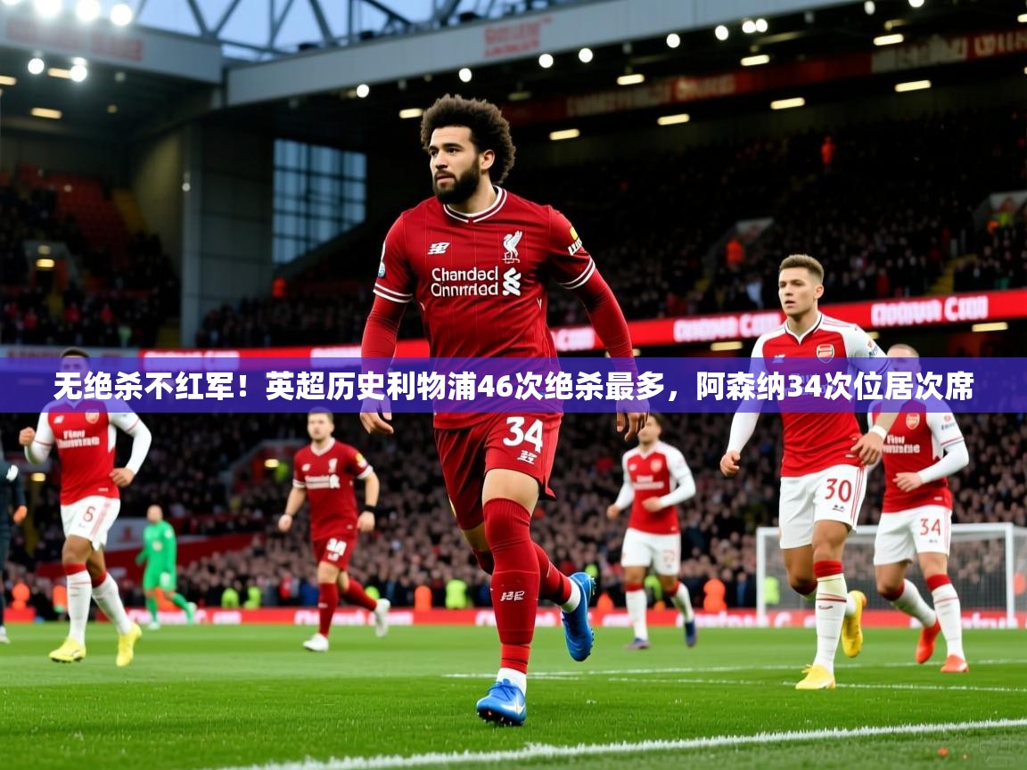 2025米兰体育电脑版官网无绝杀不红军！英超历史利物浦46次绝杀最多，阿森纳34次位居次席