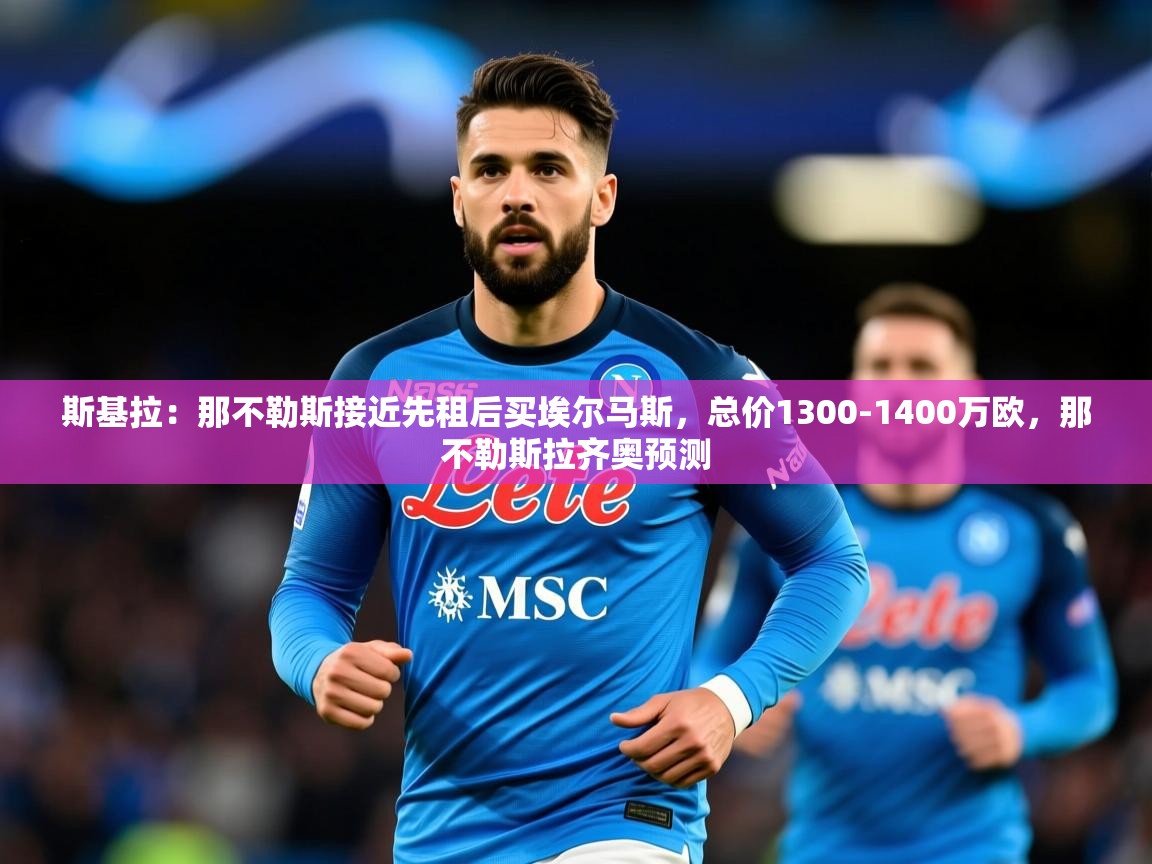 2025米兰体育官网斯基拉：那不勒斯接近先租后买埃尔马斯，总价1300-1400万欧，那不勒斯拉齐奥预测