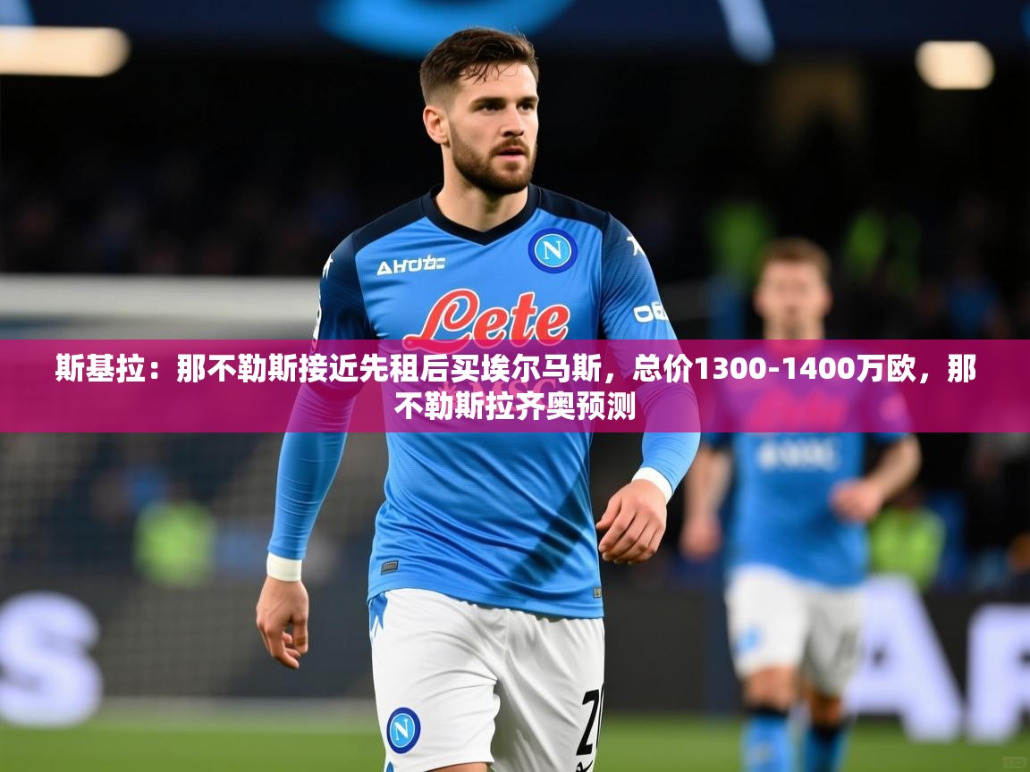 2025米兰体育官网斯基拉：那不勒斯接近先租后买埃尔马斯，总价1300-1400万欧，那不勒斯拉齐奥预测