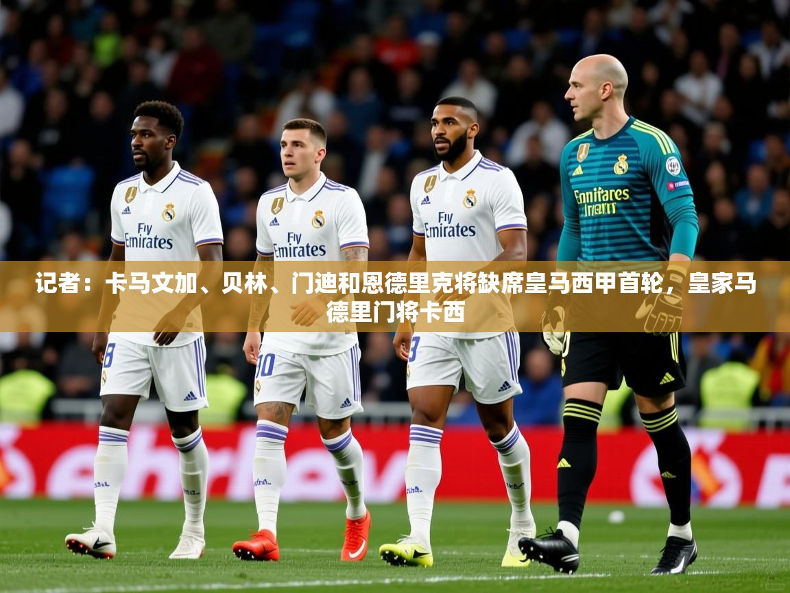 2025米兰体育官网入口记者：卡马文加、贝林、门迪和恩德里克将缺席皇马西甲首轮，皇家马德里门将卡西