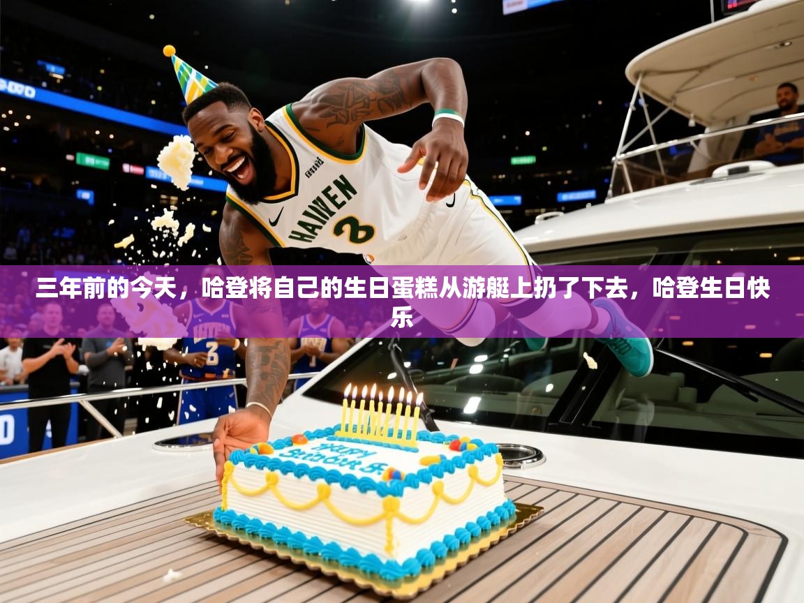2025米兰体育直播三年前的今天，哈登将自己的生日蛋糕从游艇上扔了下去，哈登生日快乐