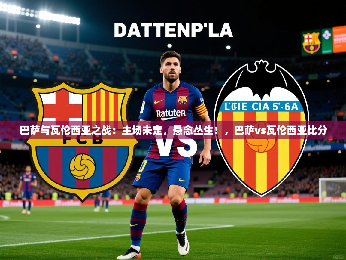 2025米兰体育app官网入口巴萨与瓦伦西亚之战：主场未定，悬念丛生！，巴萨vs瓦伦西亚比分