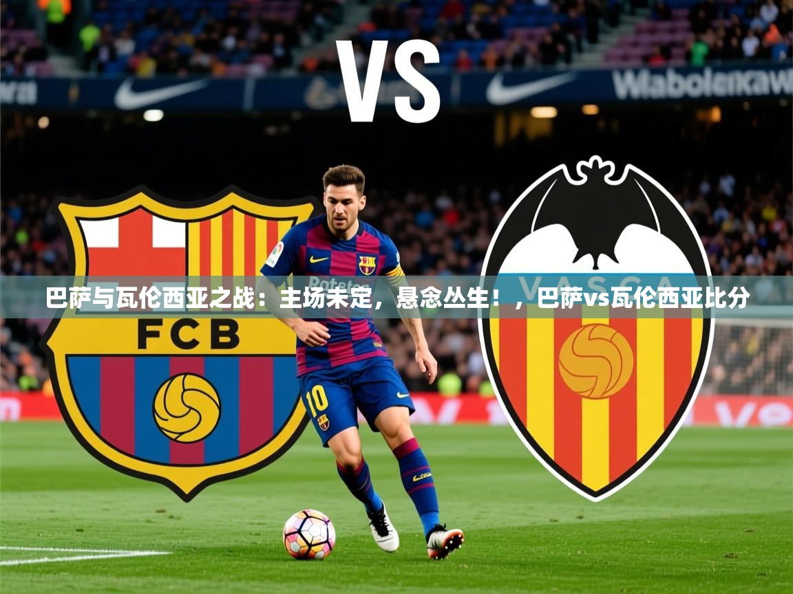 2025米兰体育app官网入口巴萨与瓦伦西亚之战：主场未定，悬念丛生！，巴萨vs瓦伦西亚比分