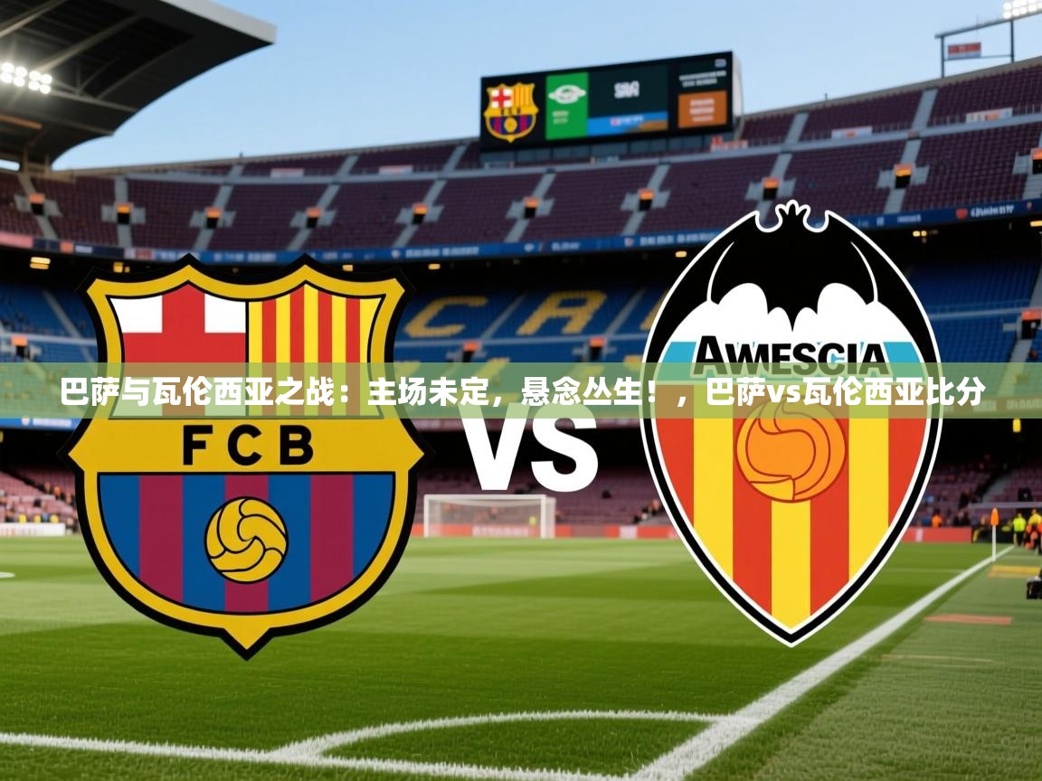 2025米兰体育app官网入口巴萨与瓦伦西亚之战：主场未定，悬念丛生！，巴萨vs瓦伦西亚比分