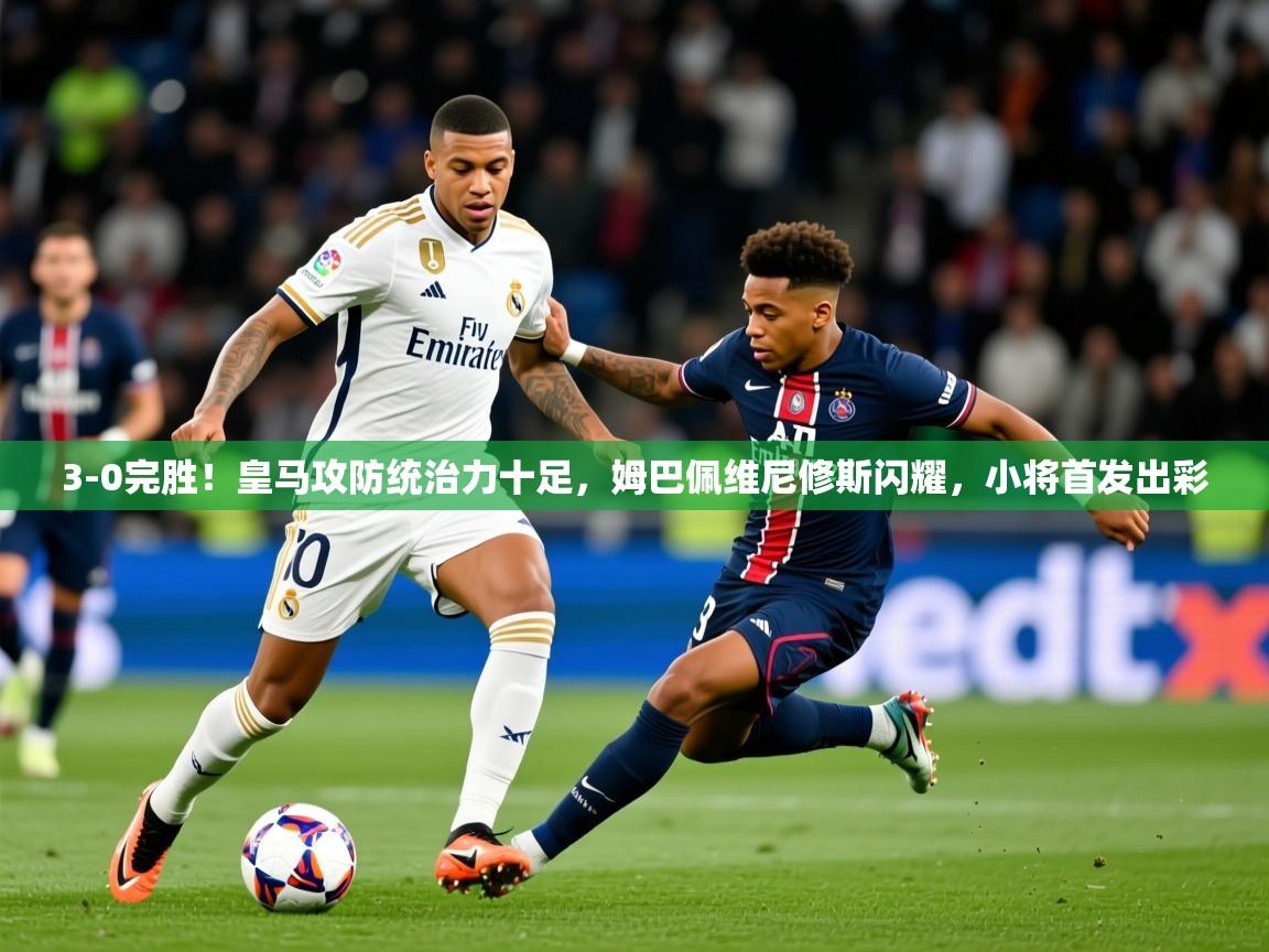 2025米兰体育下载3-0完胜！皇马攻防统治力十足，姆巴佩维尼修斯闪耀，小将首发出彩