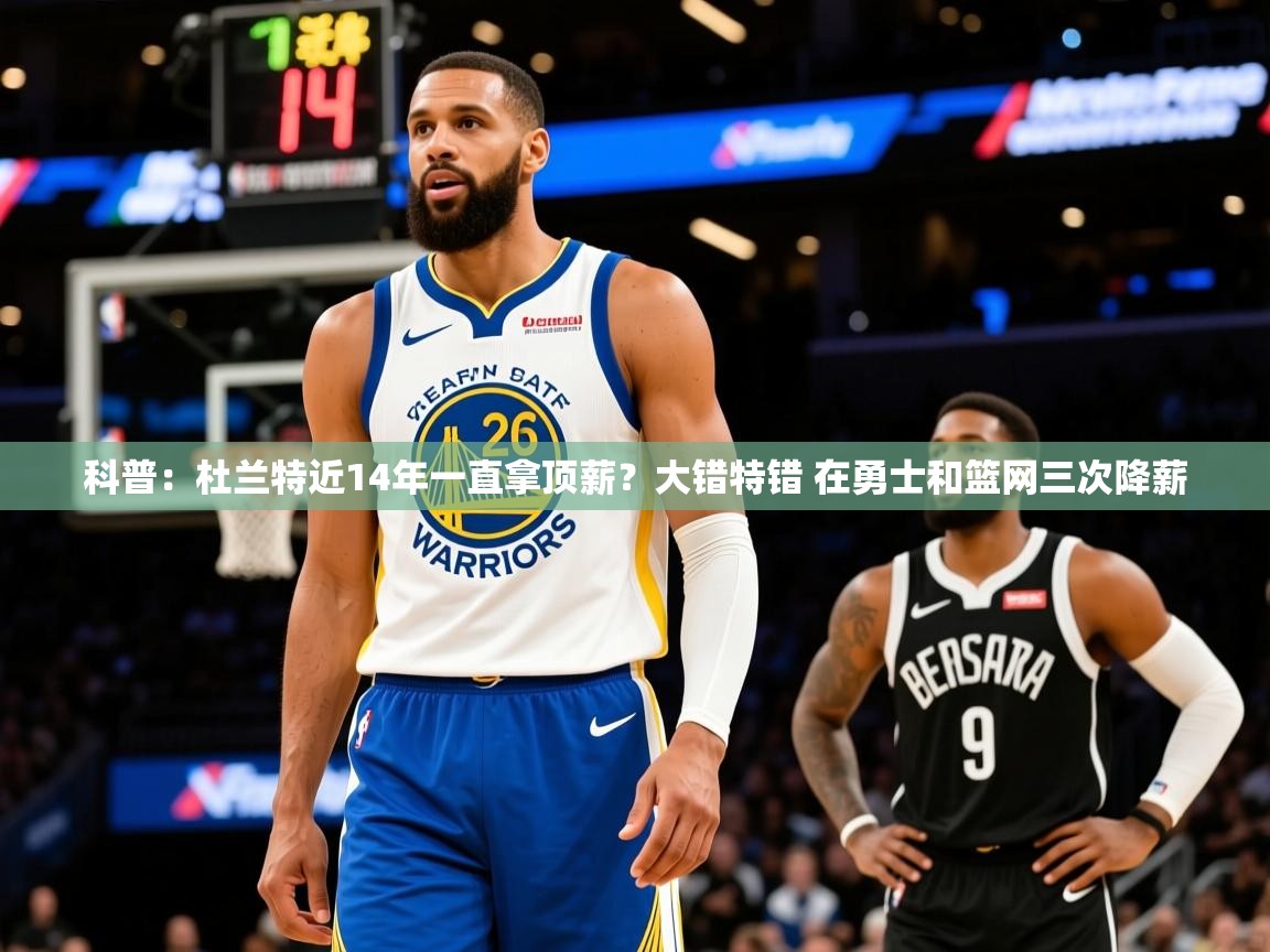 2025米兰体育app官网入口官方科普：杜兰特近14年一直拿顶薪？大错特错 在勇士和篮网三次降薪