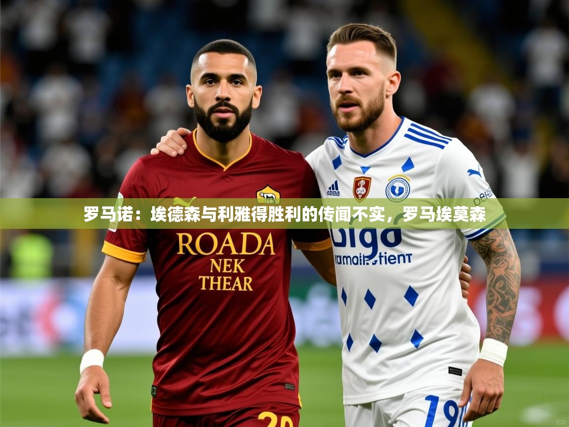 2025米兰体育官方拉斯帕尔马斯赞助商罗马诺：埃德森与利雅得胜利的传闻不实，罗马埃莫森