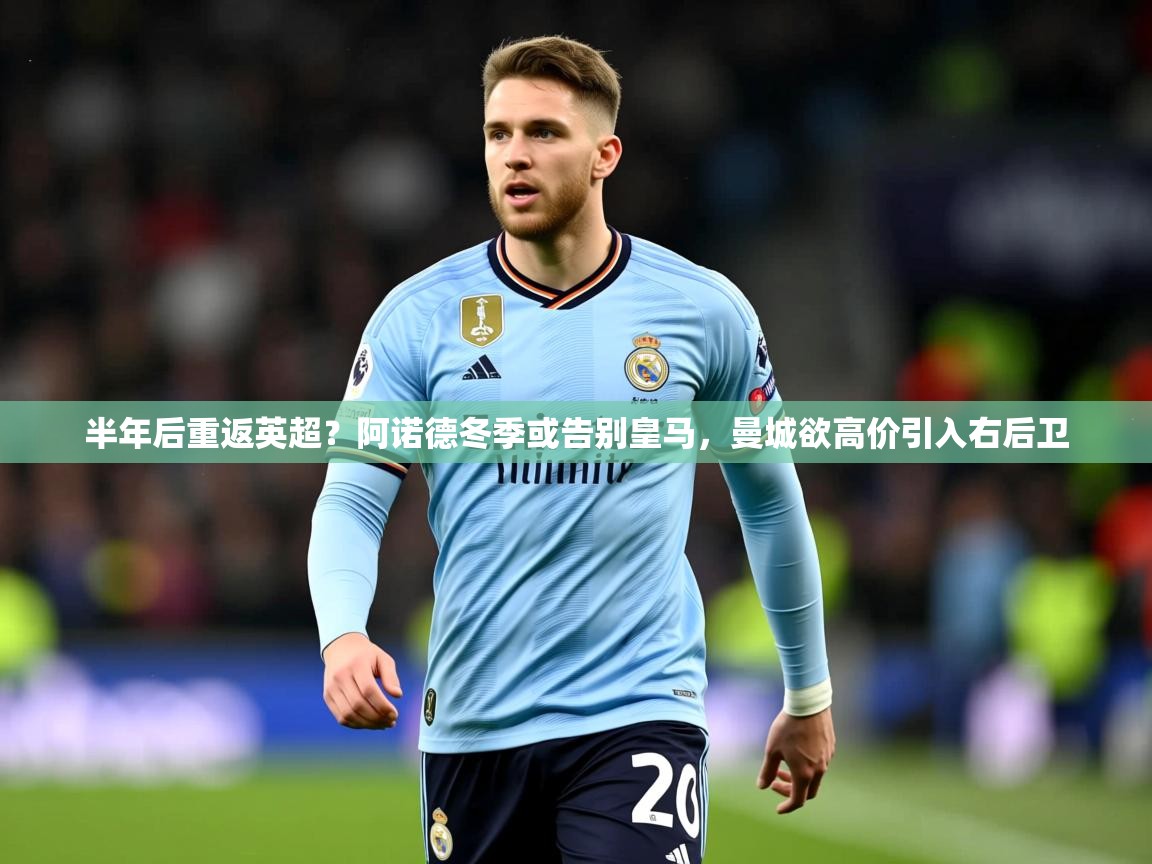 2025米兰体育官网网页版网页半年后重返英超？阿诺德冬季或告别皇马，曼城欲高价引入右后卫