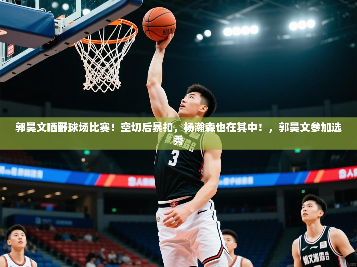 2025米兰体育网页版登录郭昊文晒野球场比赛！空切后暴扣，杨瀚森也在其中！，郭昊文参加选秀  第1张