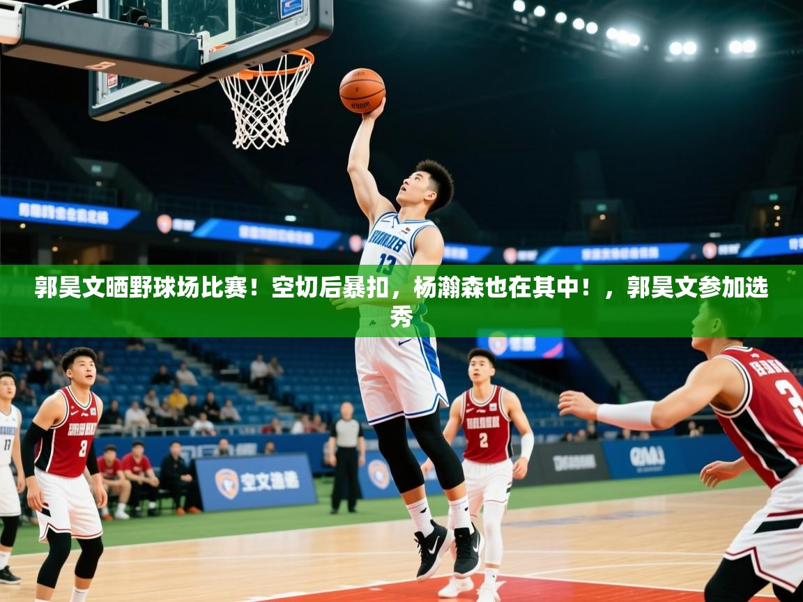 2025米兰体育网页版登录郭昊文晒野球场比赛！空切后暴扣，杨瀚森也在其中！，郭昊文参加选秀  第2张