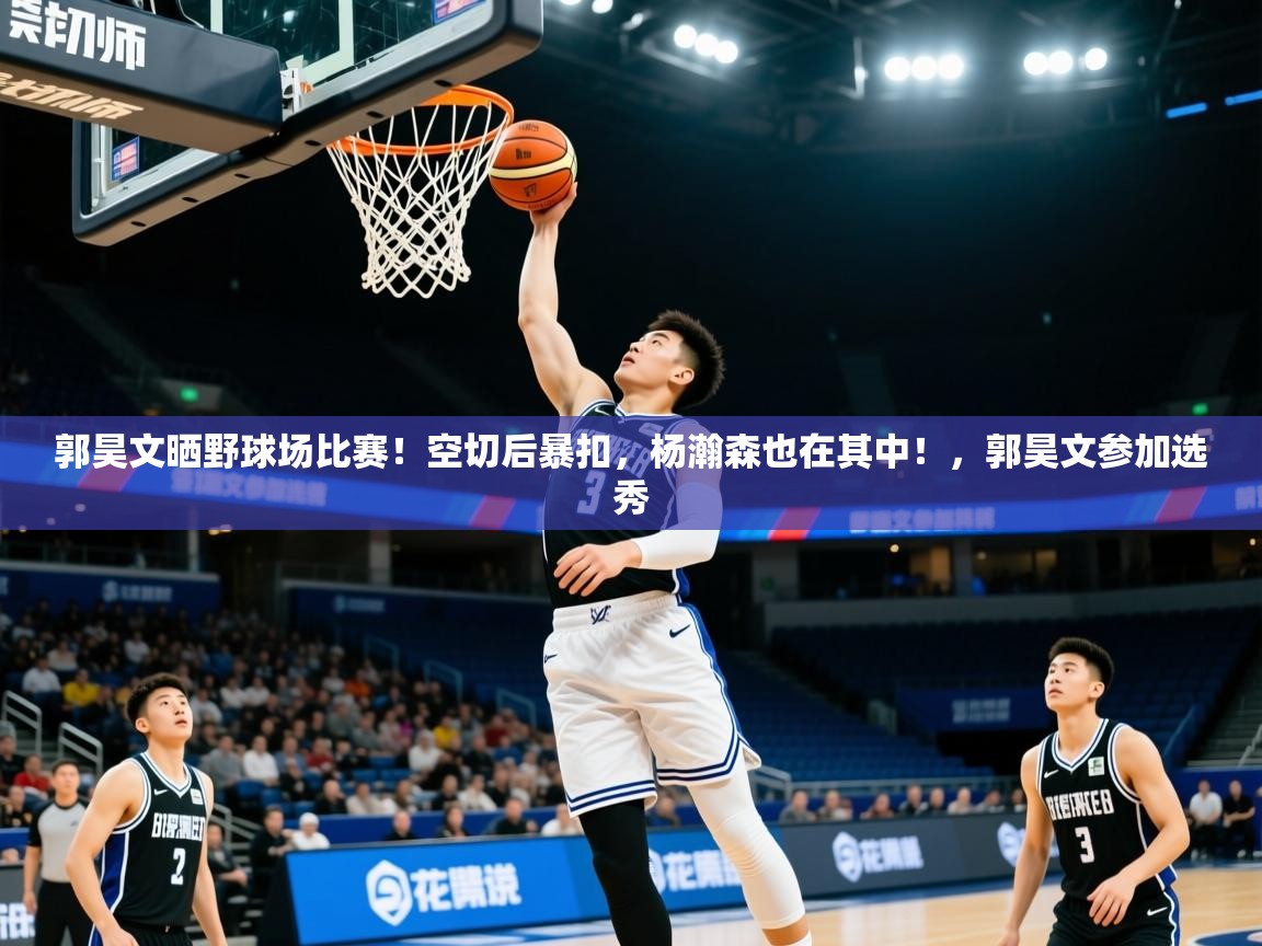 2025米兰体育网页版登录郭昊文晒野球场比赛！空切后暴扣，杨瀚森也在其中！，郭昊文参加选秀  第3张