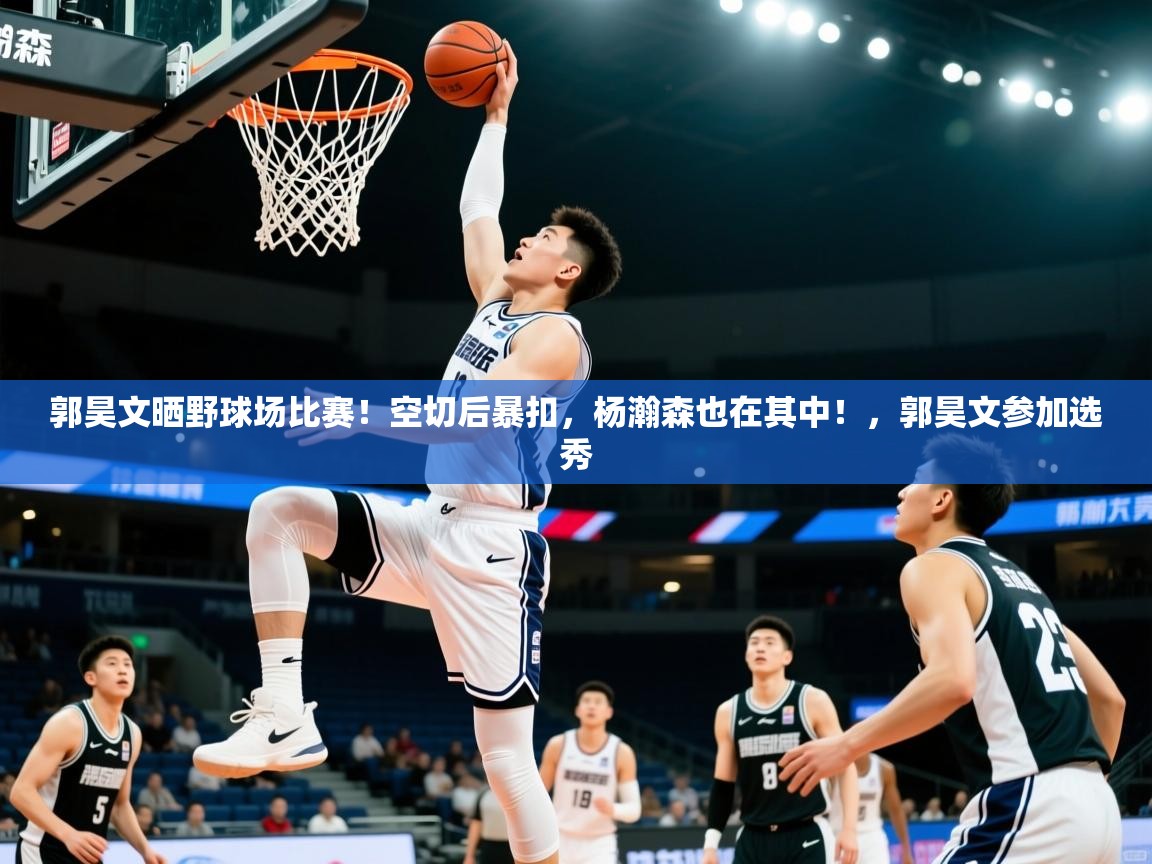 2025米兰体育网页版登录郭昊文晒野球场比赛！空切后暴扣，杨瀚森也在其中！，郭昊文参加选秀  第4张