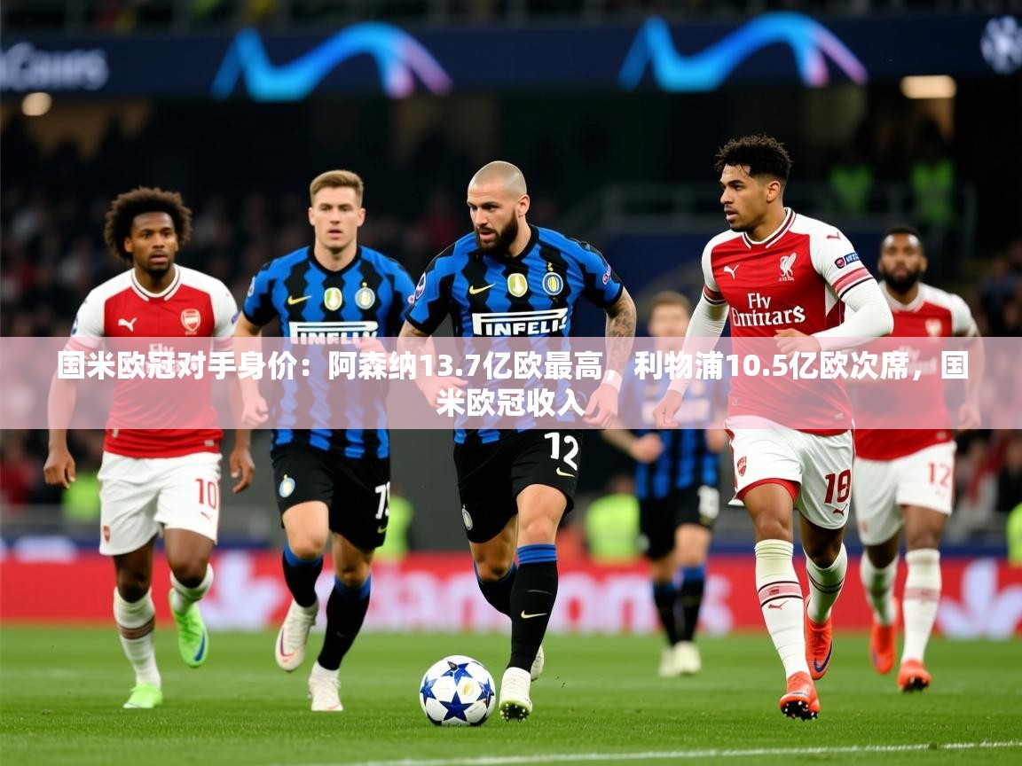 2025米兰体育官方客户端下载国米欧冠对手身价：阿森纳13.7亿欧最高，利物浦10.5亿欧次席，国米欧冠收入