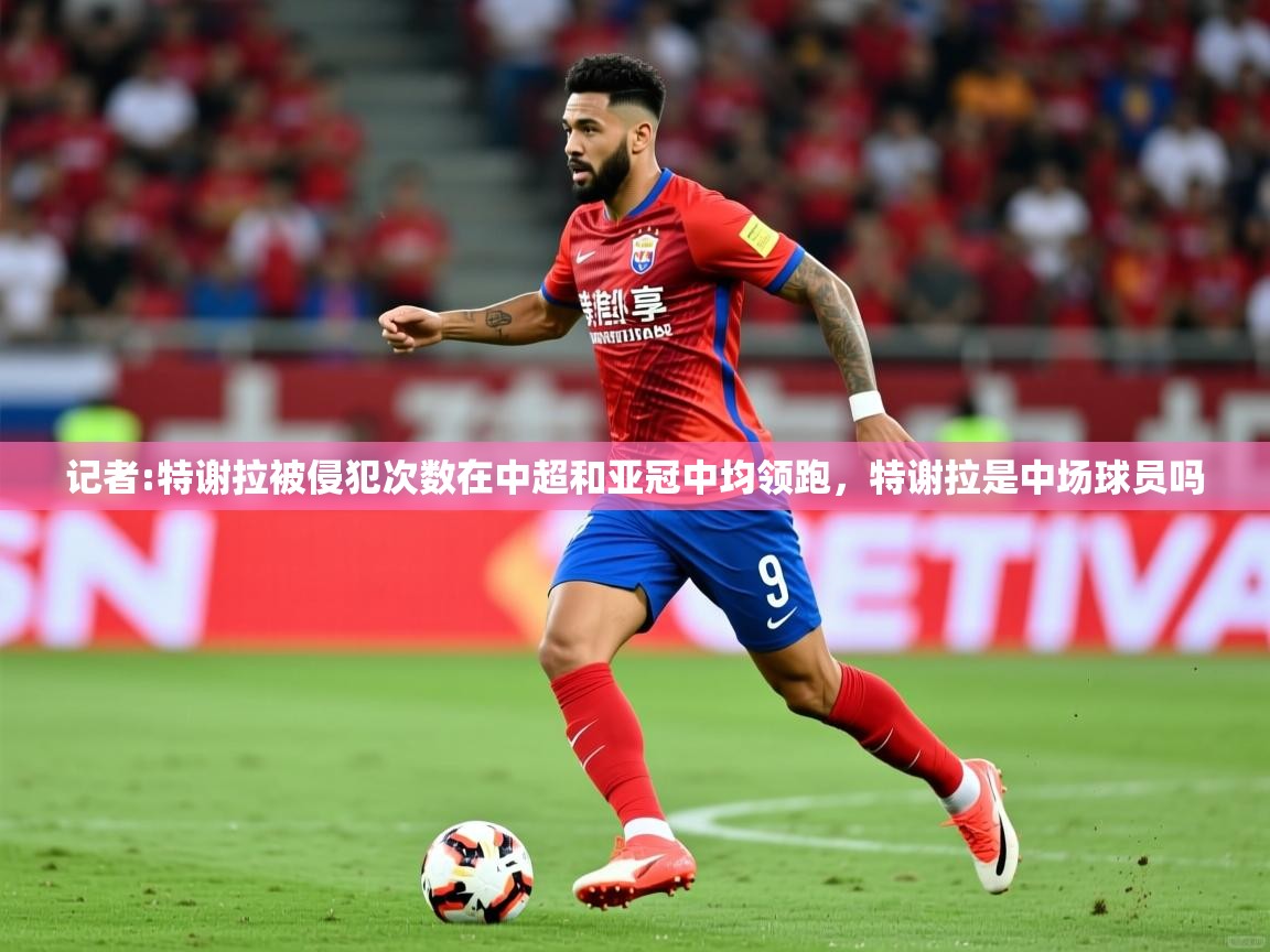 2025米兰体育官网入口记者:特谢拉被侵犯次数在中超和亚冠中均领跑，特谢拉是中场球员吗