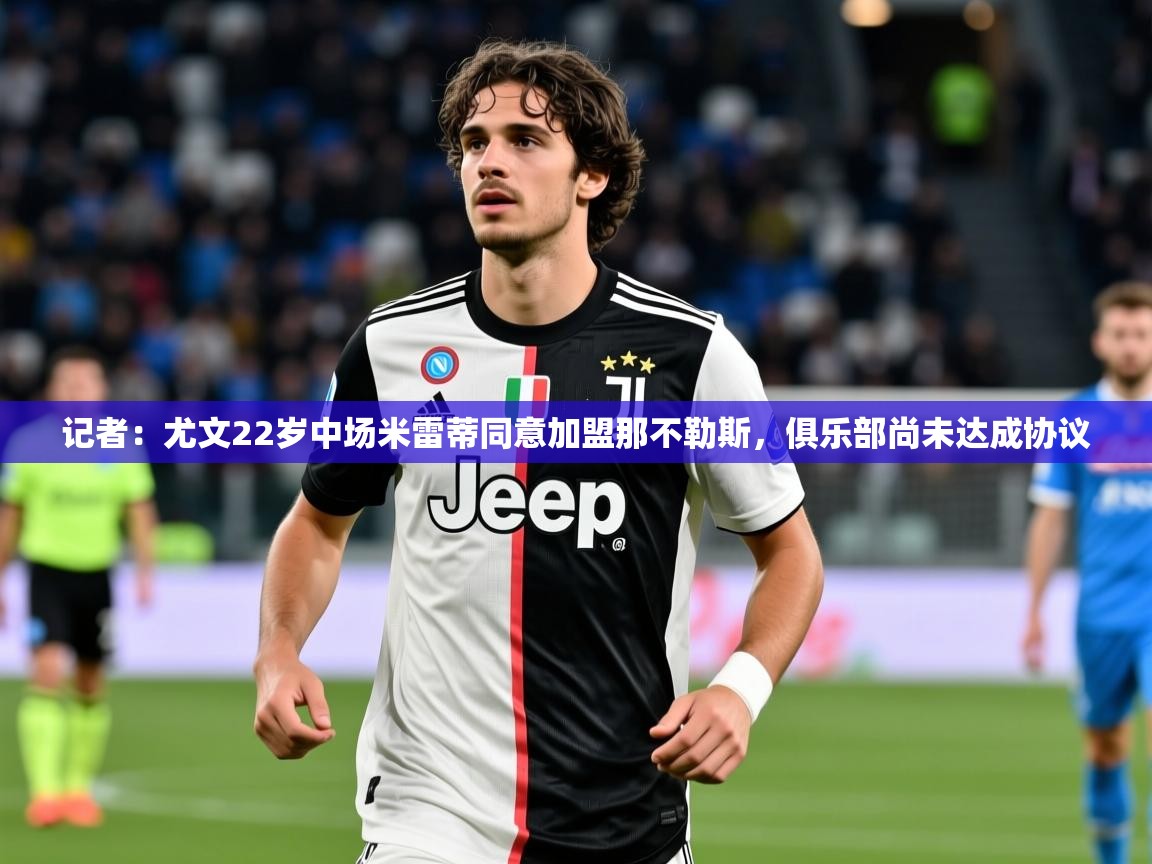 2025米兰体育官网入口记者:尤文22岁中场米雷蒂同意加盟那不勒斯,俱乐部尚未达成协议 第4张
