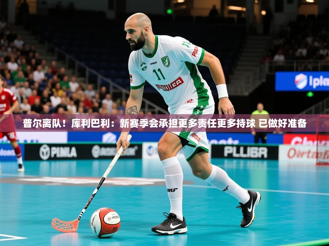 2025米兰体育app官网入口普尔离队！库利巴利：新赛季会承担更多责任更多持球 已做好准备