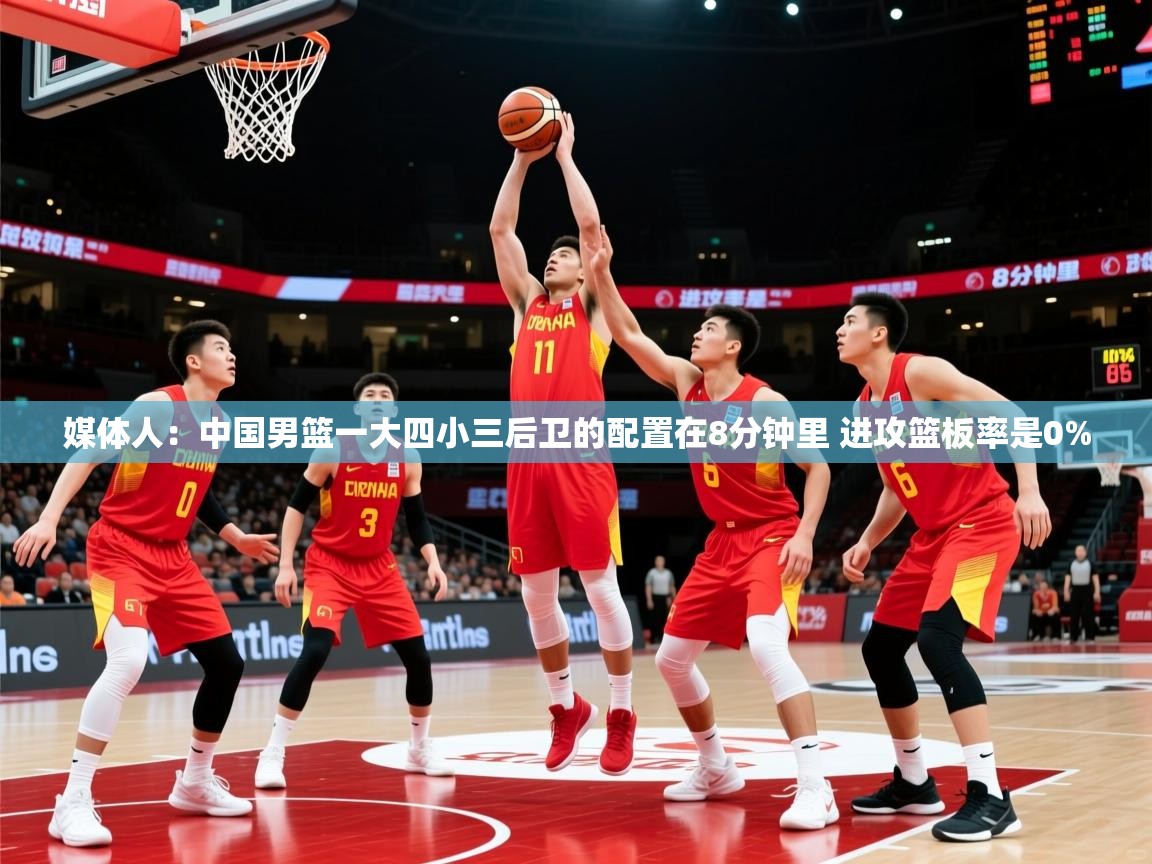 媒体人：中国男篮一大四小三后卫的配置在8分钟里 进攻篮板率是0%