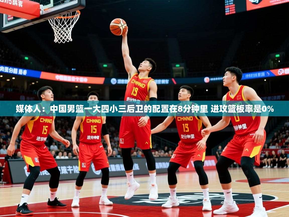 媒体人：中国男篮一大四小三后卫的配置在8分钟里 进攻篮板率是0%