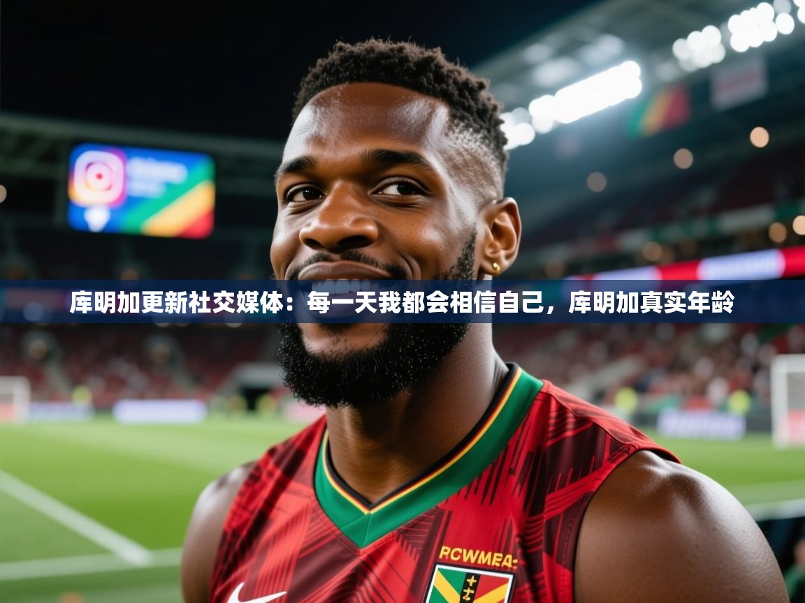 2025米兰体育网址库明加更新社交媒体：每一天我都会相信自己，库明加真实年龄