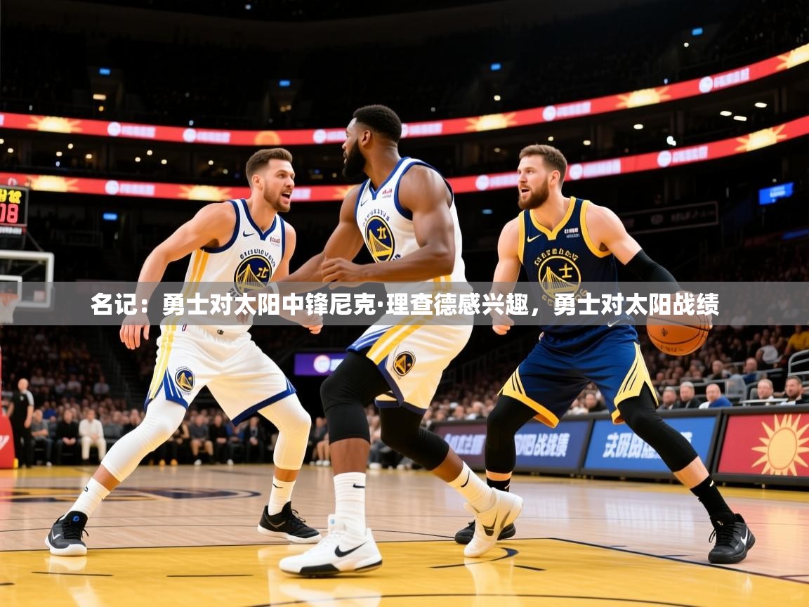 2025米兰体育报名记：勇士对太阳中锋尼克·理查德感兴趣，勇士对太阳战绩