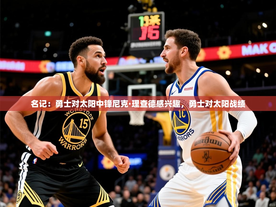 2025米兰体育报名记：勇士对太阳中锋尼克·理查德感兴趣，勇士对太阳战绩