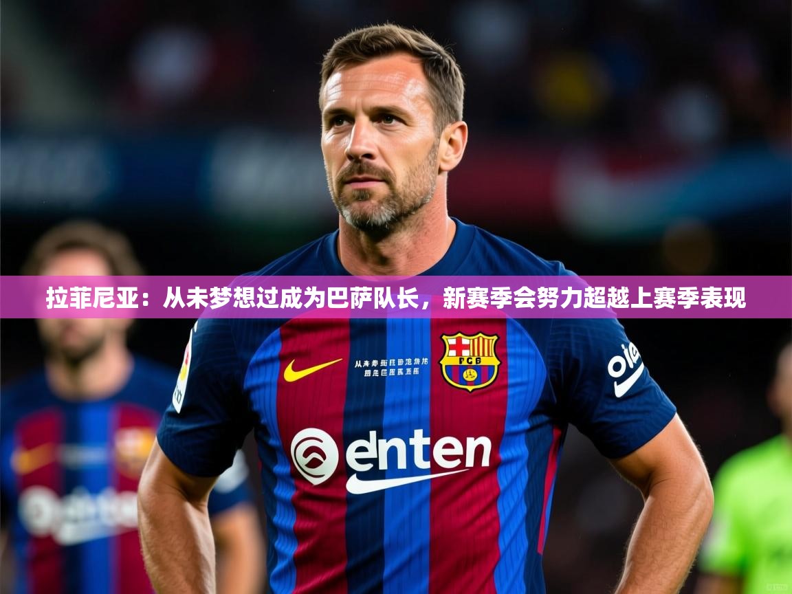 2025米兰体育平台拉菲尼亚：从未梦想过成为巴萨队长，新赛季会努力超越上赛季表现