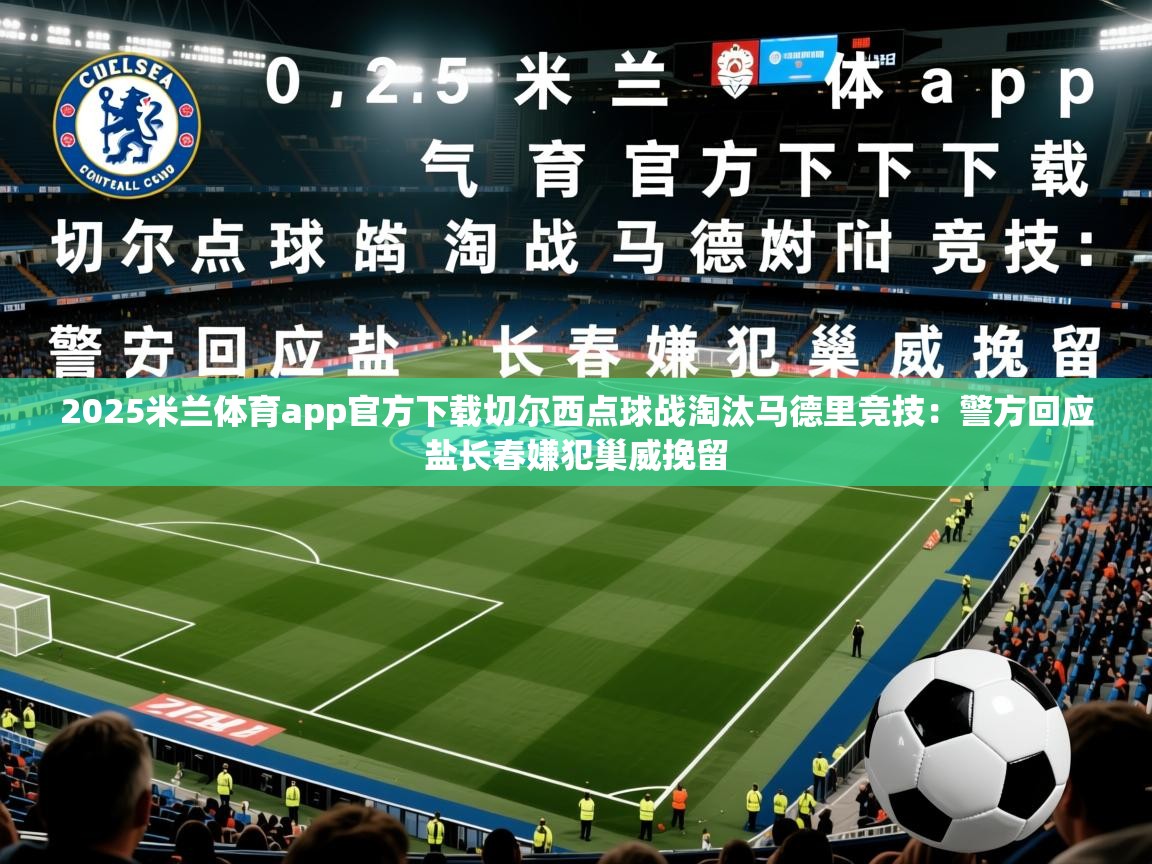 2025米兰体育app官方下载切尔西点球战淘汰马德里竞技：警方回应盐长春嫌犯巢威挽留