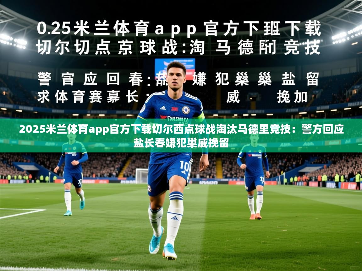 2025米兰体育app官方下载切尔西点球战淘汰马德里竞技：警方回应盐长春嫌犯巢威挽留