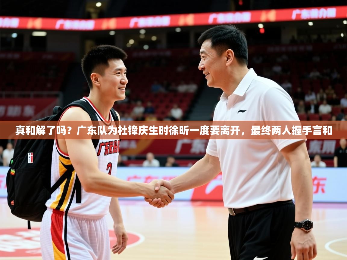 2025米兰体育报真和解了吗？广东队为杜锋庆生时徐昕一度要离开，最终两人握手言和