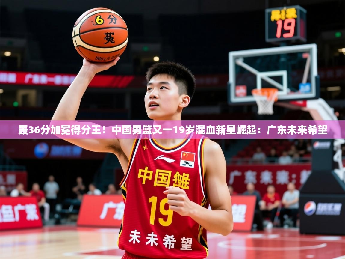 2025米兰体育在线轰36分加冕得分王！中国男篮又一19岁混血新星崛起：广东未来希望
