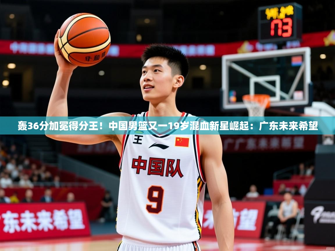 2025米兰体育在线轰36分加冕得分王！中国男篮又一19岁混血新星崛起：广东未来希望