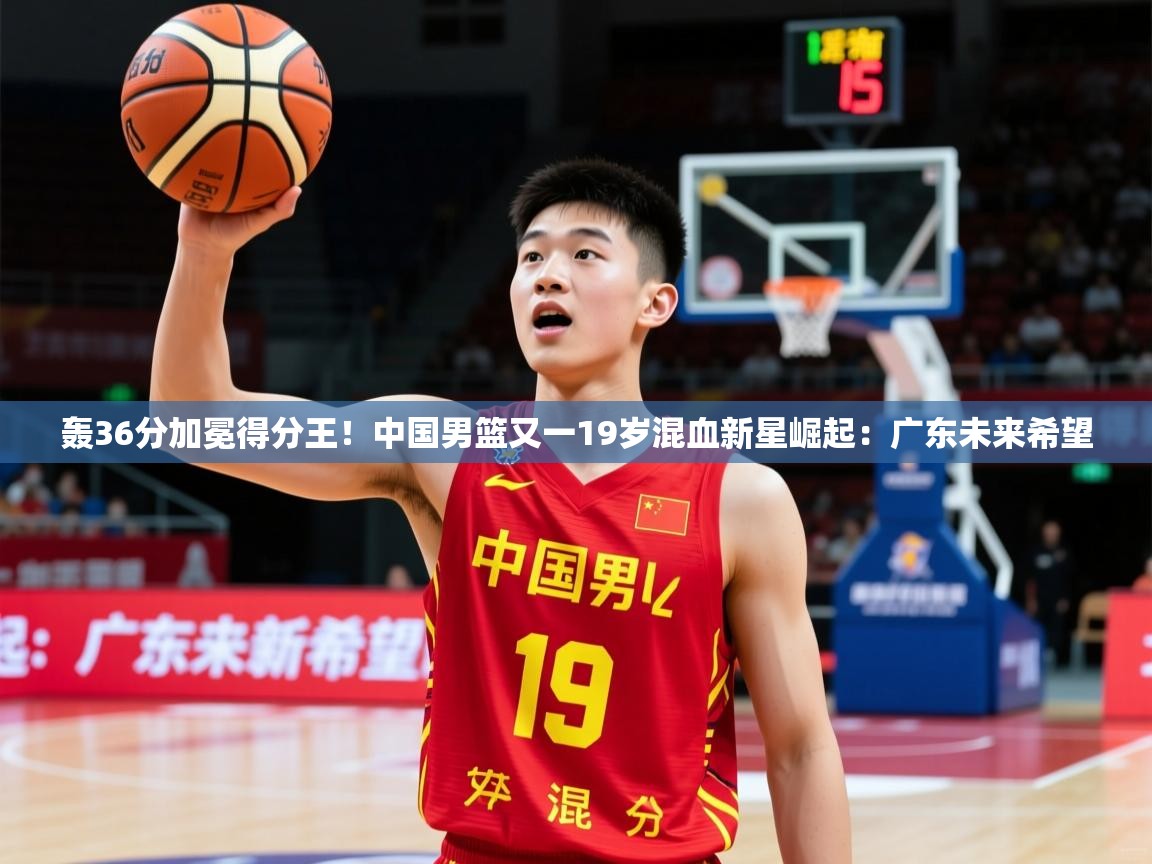 2025米兰体育在线轰36分加冕得分王！中国男篮又一19岁混血新星崛起：广东未来希望