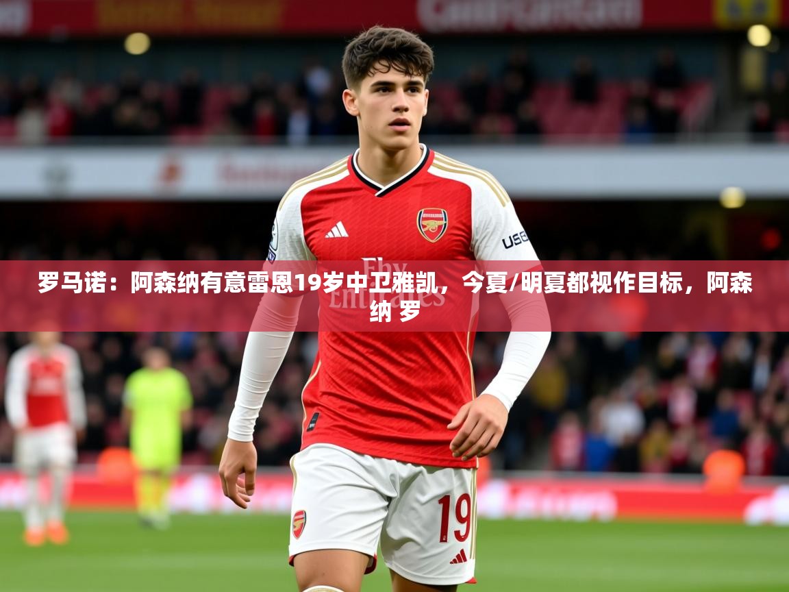 2025米兰体育平台罗马诺：阿森纳有意雷恩19岁中卫雅凯，今夏/明夏都视作目标，阿森纳 罗