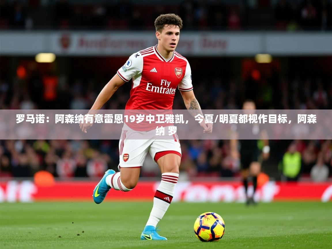 2025米兰体育平台罗马诺：阿森纳有意雷恩19岁中卫雅凯，今夏/明夏都视作目标，阿森纳 罗