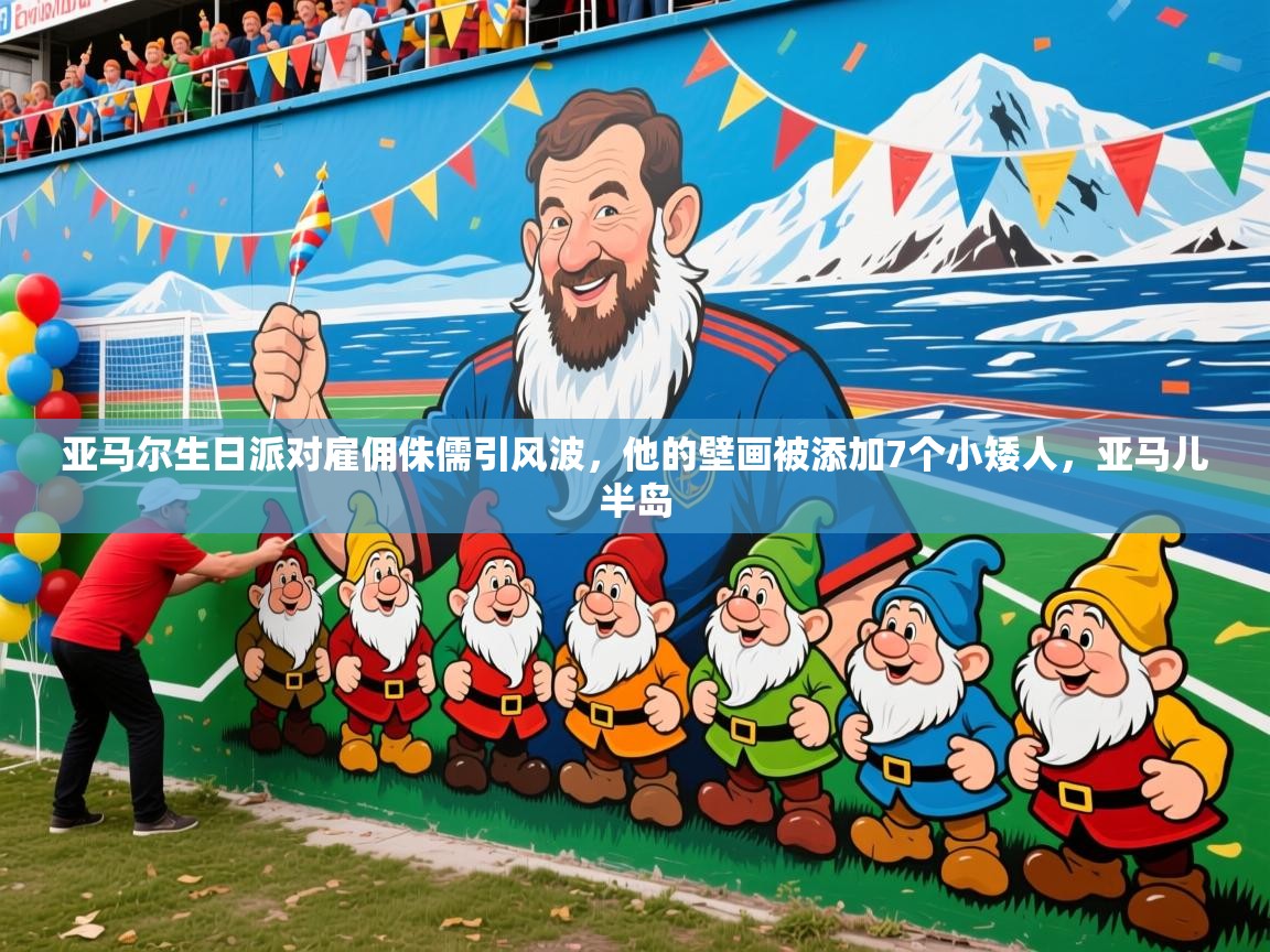2025米兰体育是正规的吗亚马尔生日派对雇佣侏儒引风波，他的壁画被添加7个小矮人，亚马儿半岛