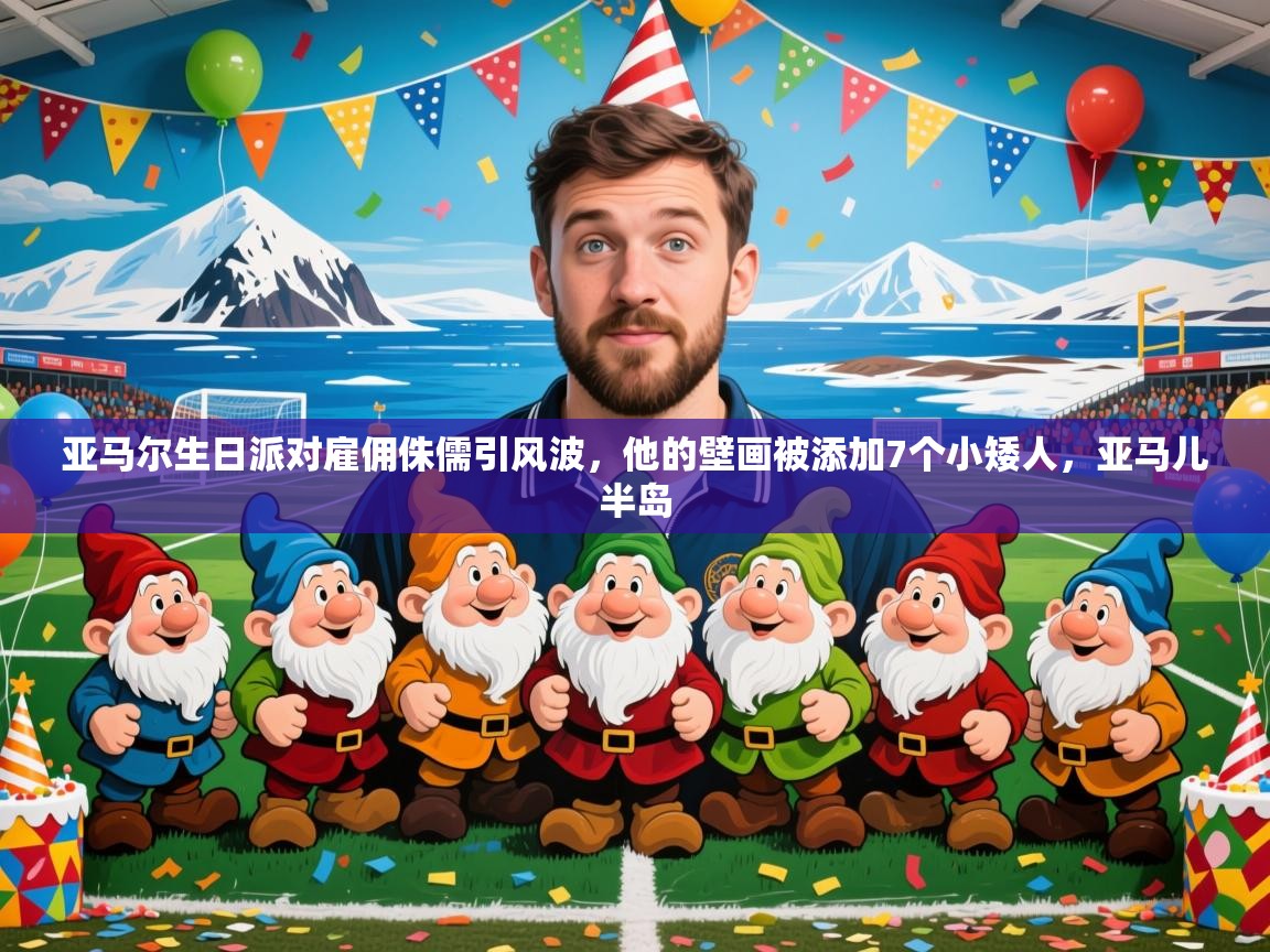 2025米兰体育是正规的吗亚马尔生日派对雇佣侏儒引风波，他的壁画被添加7个小矮人，亚马儿半岛