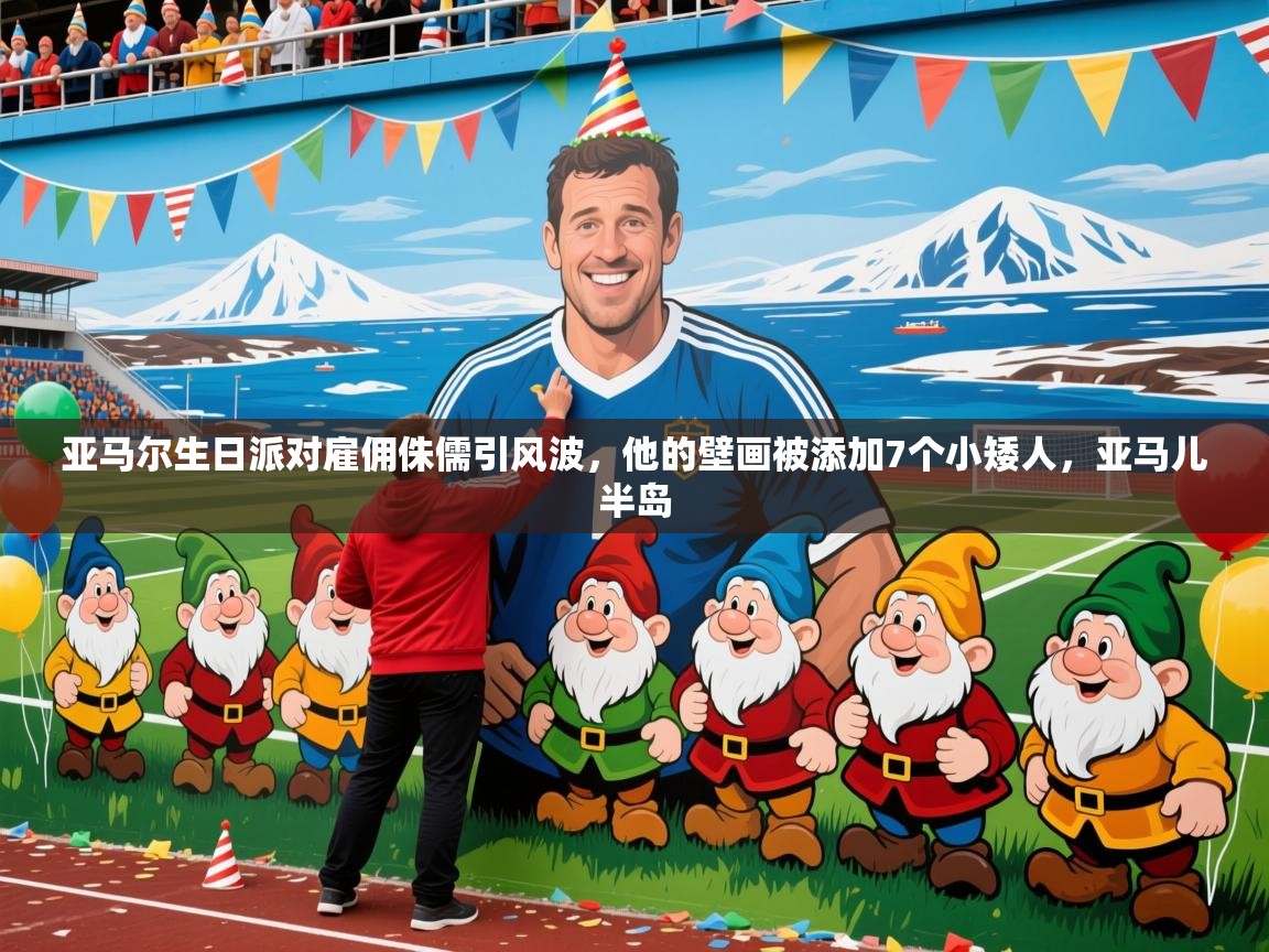2025米兰体育是正规的吗亚马尔生日派对雇佣侏儒引风波，他的壁画被添加7个小矮人，亚马儿半岛