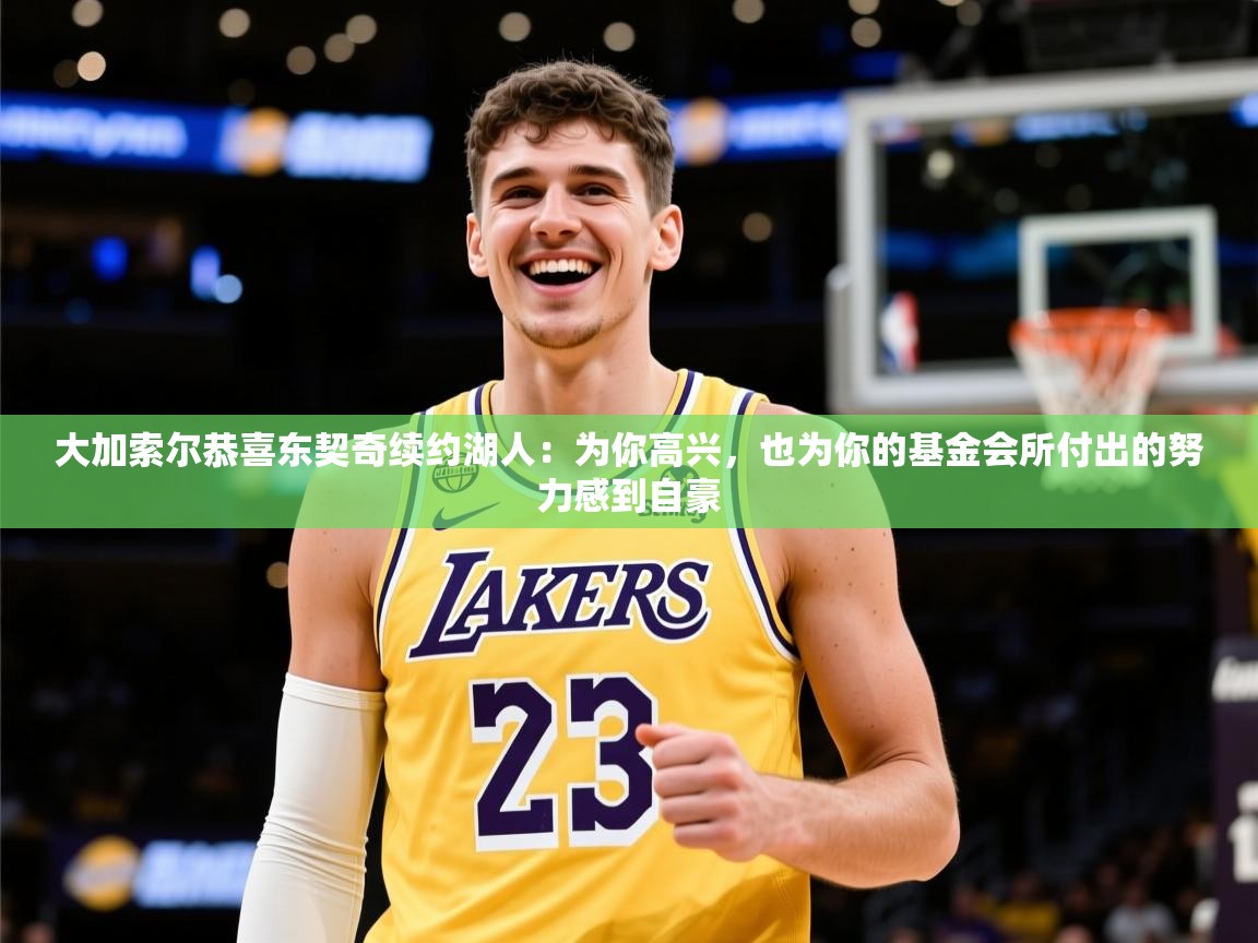 2025米兰体育官网大加索尔恭喜东契奇续约湖人:为你高兴,也为你的基金会所付出的努力感到自豪 第3张