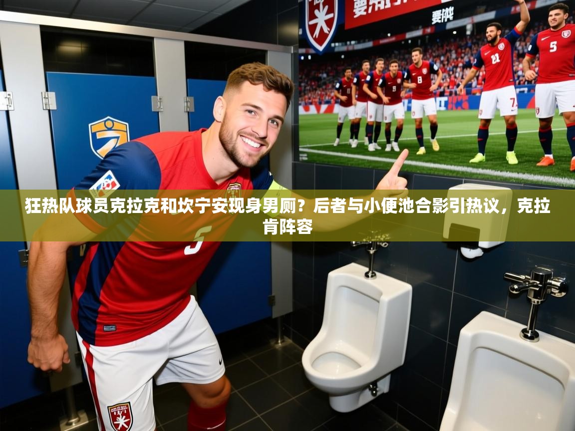 2025米兰体育在线狂热队球员克拉克和坎宁安现身男厕?后者与小便池合影引热议,克拉肯阵容 第1张