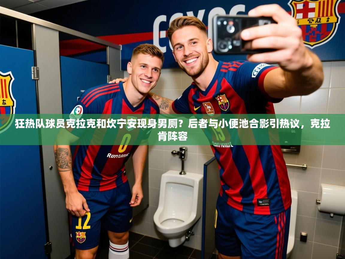 2025米兰体育在线狂热队球员克拉克和坎宁安现身男厕?后者与小便池合影引热议,克拉肯阵容 第2张