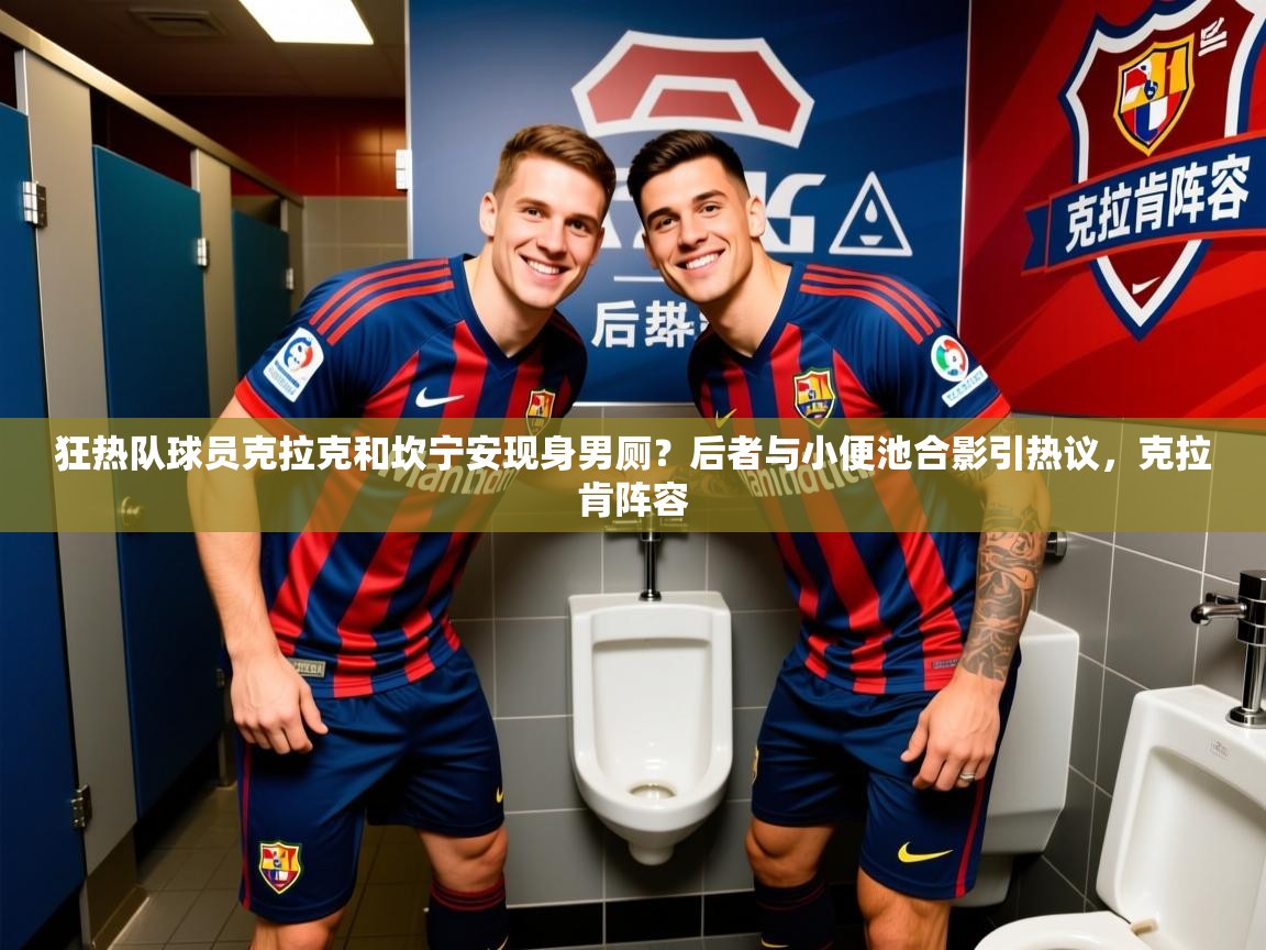 2025米兰体育在线狂热队球员克拉克和坎宁安现身男厕?后者与小便池合影引热议,克拉肯阵容 第3张